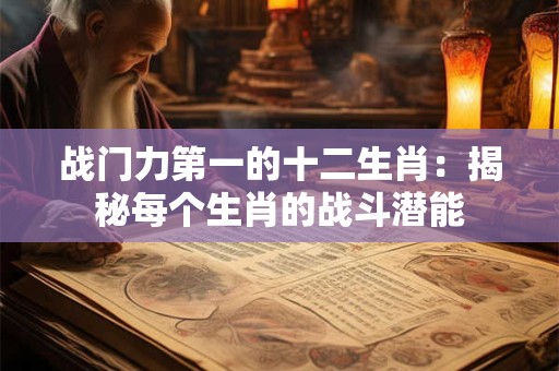 战门力第一的十二生肖：揭秘每个生肖的战斗潜能