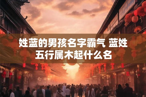 姓蓝的男孩名字霸气 蓝姓五行属木起什么名