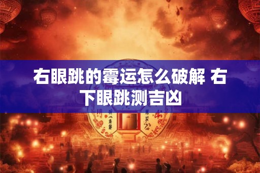 右眼跳的霉运怎么破解 右下眼跳测吉凶
