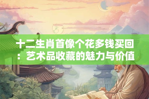 十二生肖首像个花多钱买回：艺术品收藏的魅力与价值