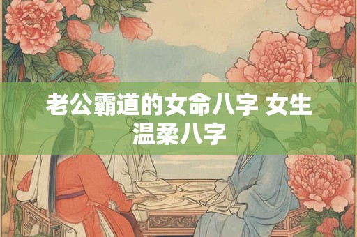 老公霸道的女命八字 女生温柔八字