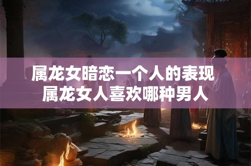 属龙女暗恋一个人的表现 属龙女人喜欢哪种男人