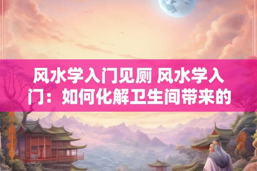 风水学入门见厕 风水学入门：如何化解卫生间带来的不良影响
