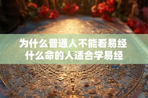 为什么普通人不能看易经 什么命的人适合学易经