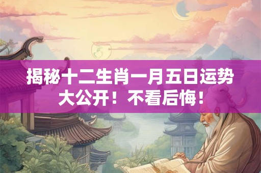 揭秘十二生肖一月五日运势大公开！不看后悔！