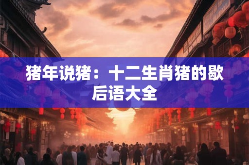 猪年说猪：十二生肖猪的歇后语大全