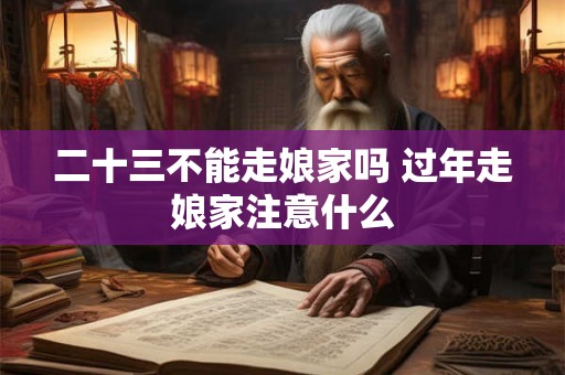 二十三不能走娘家吗 过年走娘家注意什么