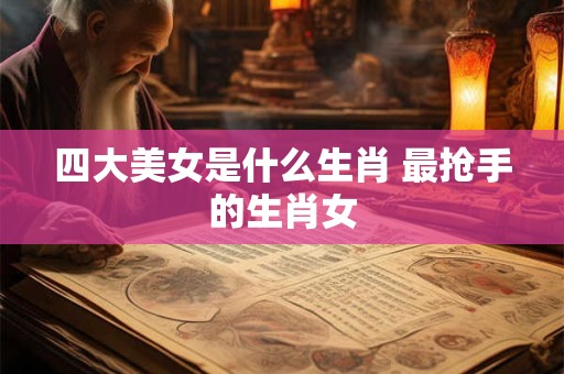 四大美女是什么生肖 最抢手的生肖女