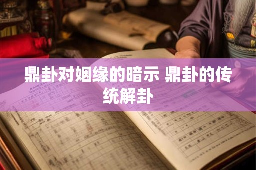 鼎卦对姻缘的暗示 鼎卦的传统解卦