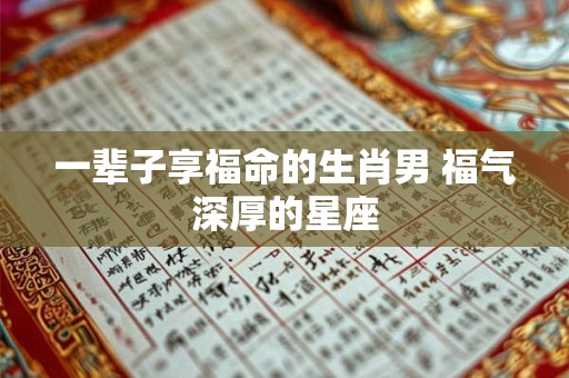 一辈子享福命的生肖男 福气深厚的星座