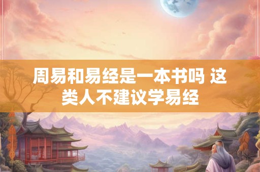 周易和易经是一本书吗 这类人不建议学易经
