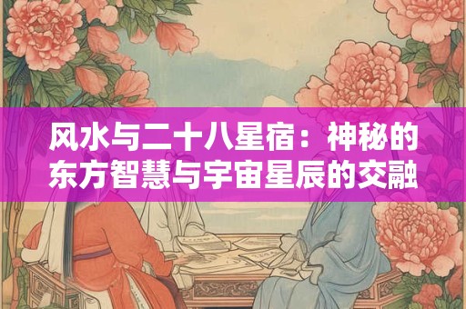 风水与二十八星宿：神秘的东方智慧与宇宙星辰的交融