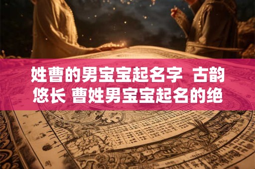 姓曹的男宝宝起名字  古韵悠长 曹姓男宝宝起名的绝妙选择