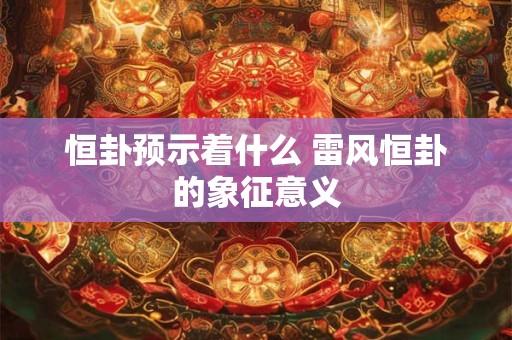 恒卦预示着什么 雷风恒卦的象征意义