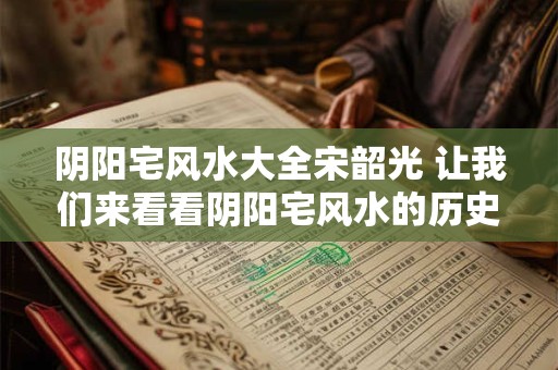 阴阳宅风水大全宋韶光 让我们来看看阴阳宅风水的历史