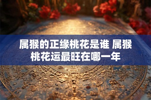 属猴的正缘桃花是谁 属猴桃花运最旺在哪一年