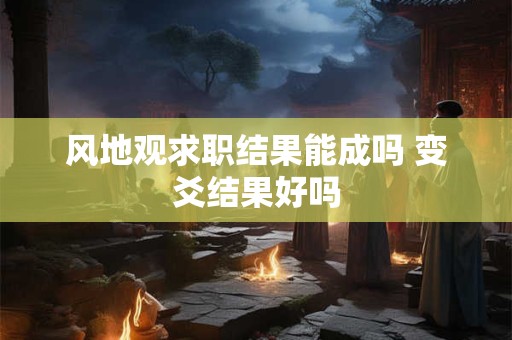 风地观求职结果能成吗 变爻结果好吗