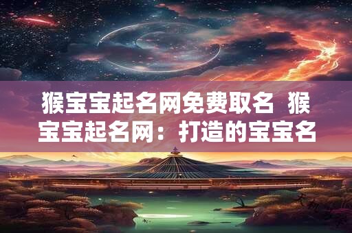 详细阅读:猴宝宝起名网免费取名 猴宝宝起名网:打造的宝宝名字 猴宝宝起名网免费取名 猴宝宝起名网:打造的宝宝名字