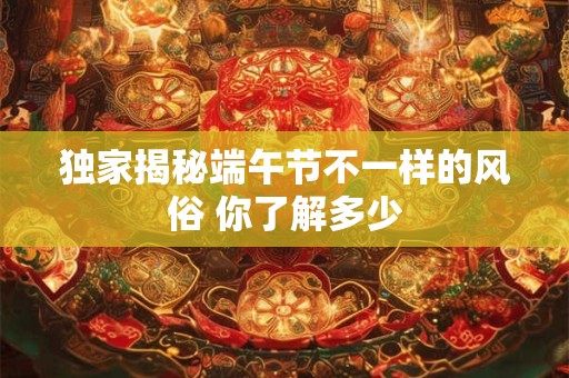 独家揭秘端午节不一样的风俗 你了解多少
