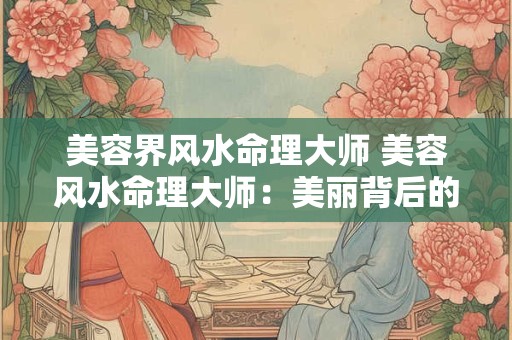 美容界风水命理大师 美容风水命理大师：美丽背后的神秘力量