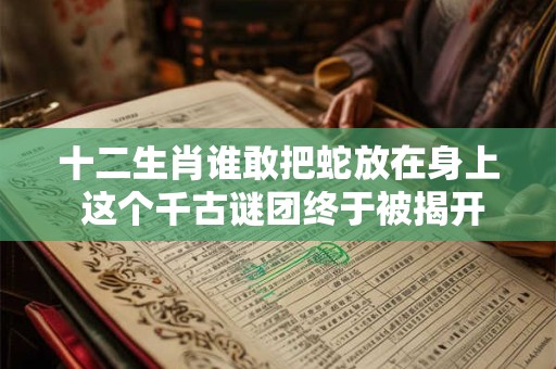 十二生肖谁敢把蛇放在身上 这个千古谜团终于被揭开！