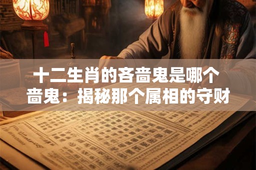 十二生肖的吝啬鬼是哪个 啬鬼：揭秘那个属相的守财奴