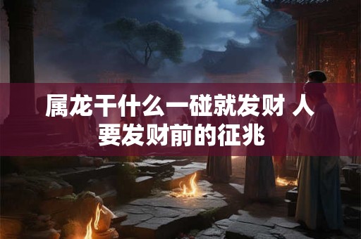 属龙干什么一碰就发财 人要发财前的征兆