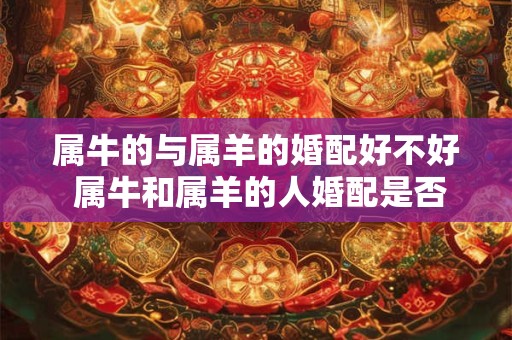 属牛的与属羊的婚配好不好 属牛和属羊的人婚配是否合适