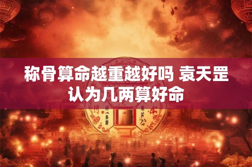 称骨算命越重越好吗 袁天罡认为几两算好命