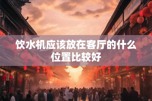 饮水机应该放在客厅的什么位置比较好