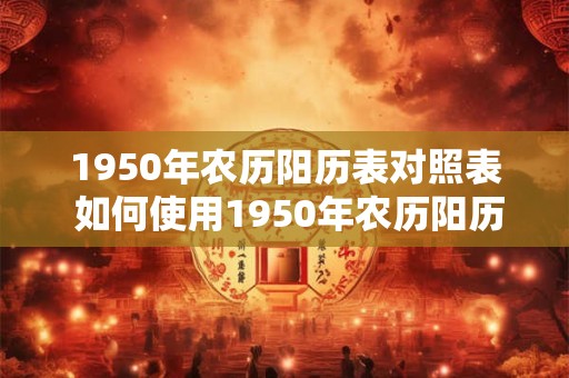 1950年农历阳历表对照表 如何使用1950年农历阳历表对照表