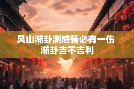 风山渐卦测感情必有一伤 渐卦吉不吉利