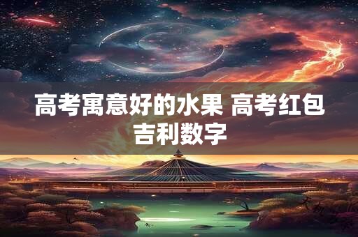 高考寓意好的水果 高考红包吉利数字