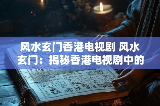 风水玄门香港电视剧 风水玄门：揭秘香港电视剧中的神秘传奇