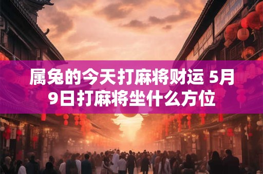 属兔的今天打麻将财运 5月9日打麻将坐什么方位