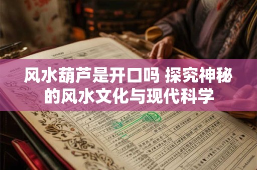 风水葫芦是开口吗 探究神秘的风水文化与现代科学