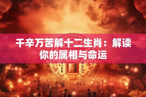 千辛万苦解十二生肖：解读你的属相与命运
