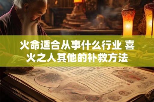 火命适合从事什么行业 喜火之人其他的补救方法