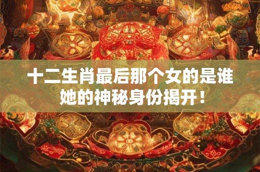 十二生肖最后那个女的是谁 她的神秘身份揭开！