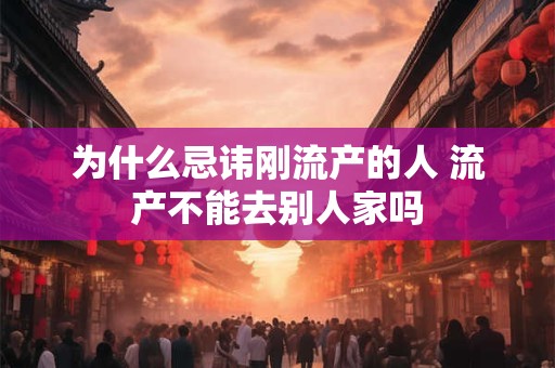 为什么忌讳刚流产的人 流产不能去别人家吗