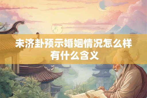 未济卦预示婚姻情况怎么样 有什么含义