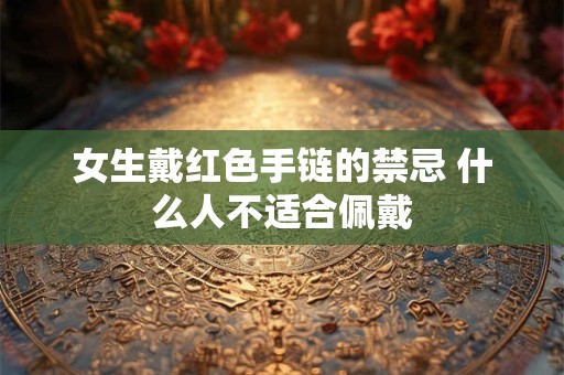 女生戴红色手链的禁忌 什么人不适合佩戴