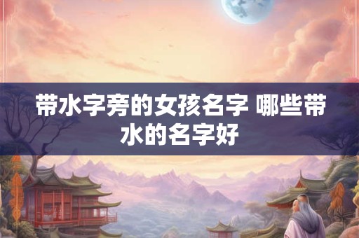 带水字旁的女孩名字 哪些带水的名字好