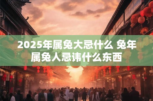 2025年属兔大忌什么 兔年属兔人忌讳什么东西