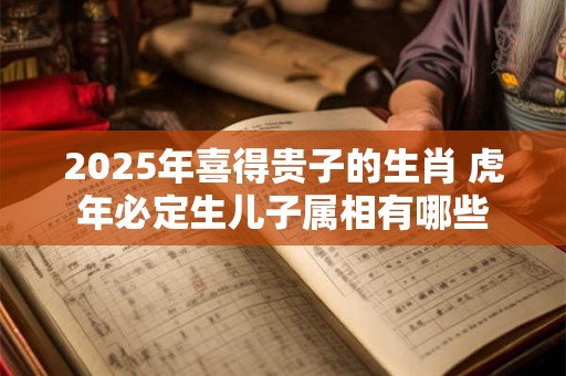 2025年喜得贵子的生肖 虎年必定生儿子属相有哪些