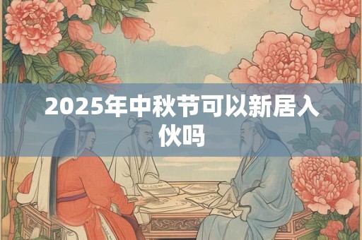2025年中秋节可以新居入伙吗