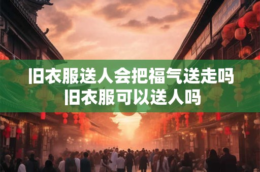 旧衣服送人会把福气送走吗 旧衣服可以送人吗