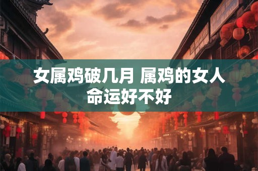 女属鸡破几月 属鸡的女人命运好不好