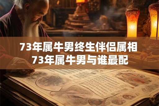 73年属牛男终生伴侣属相 73年属牛男与谁最配