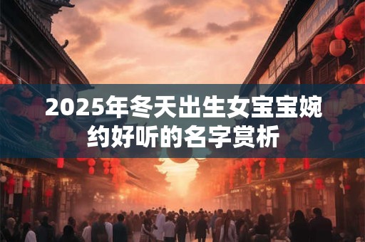 2025年冬天出生女宝宝婉约好听的名字赏析